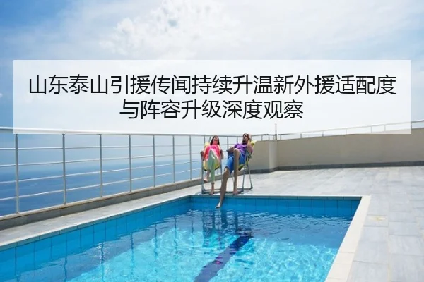 山东泰山引援传闻持续升温新外援适配度与阵容升级深度观察
