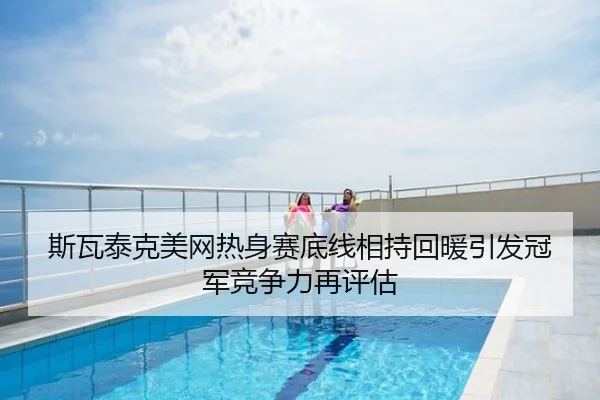 斯瓦泰克美网热身赛底线相持回暖引发冠军竞争力再评估