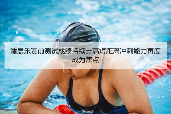 潘展乐赛前测试成绩持续走高短距离冲刺能力再度成为焦点