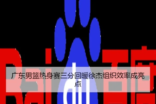 广东男篮热身赛三分回暖徐杰组织效率成亮点