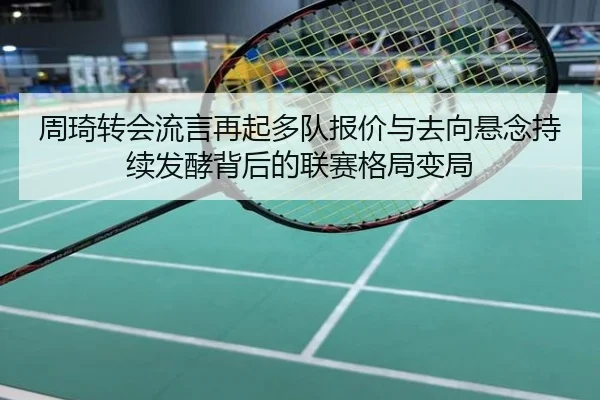 周琦转会流言再起多队报价与去向悬念持续发酵背后的联赛格局变局