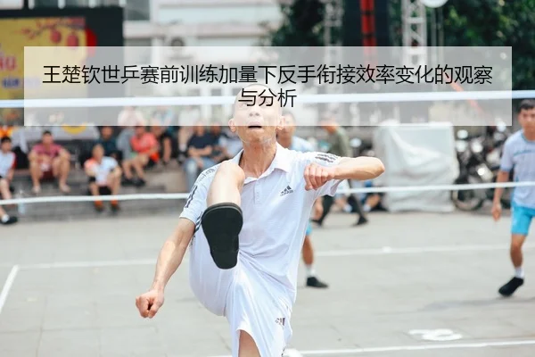 王楚钦世乒赛前训练加量下反手衔接效率变化的观察与分析