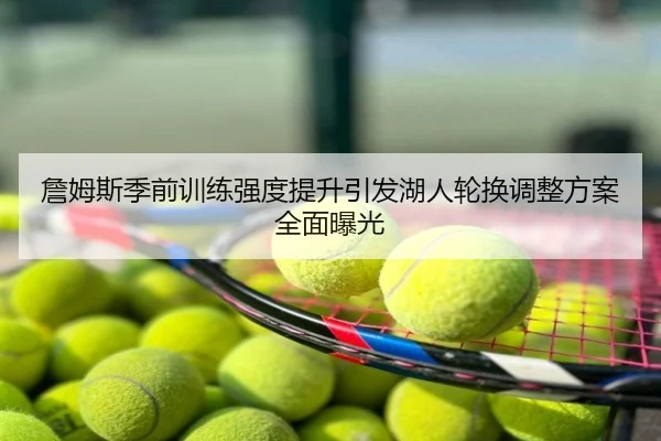 詹姆斯季前训练强度提升引发湖人轮换调整方案全面曝光