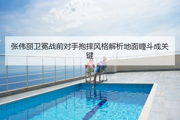 张伟丽卫冕战前对手抱摔风格解析地面缠斗成关键