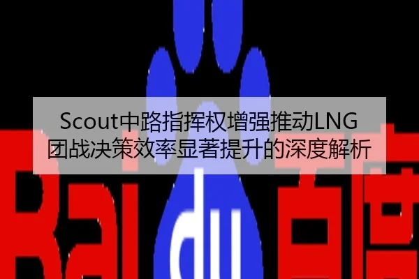 Scout中路指挥权增强推动LNG团战决策效率显著提升的深度解析