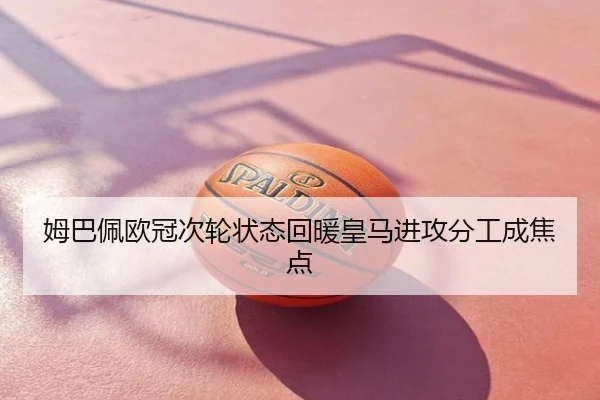 姆巴佩欧冠次轮状态回暖皇马进攻分工成焦点