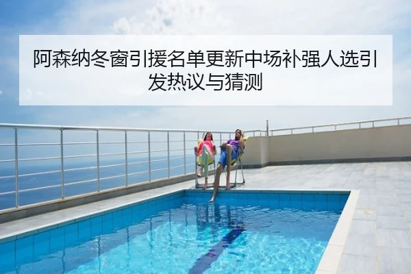 阿森纳冬窗引援名单更新中场补强人选引发热议与猜测