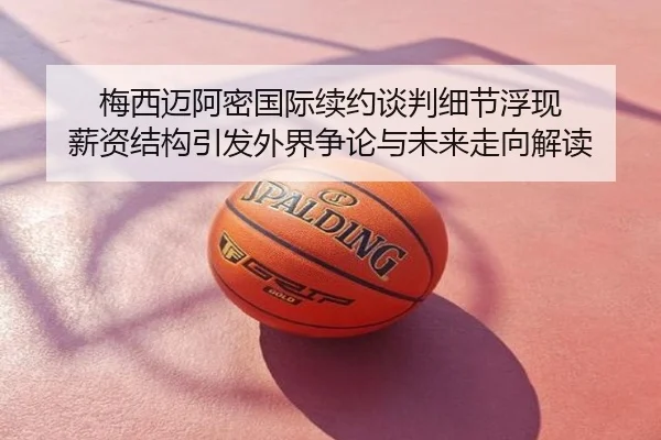 梅西迈阿密国际续约谈判细节浮现 薪资结构引发外界争论与未来走向解读