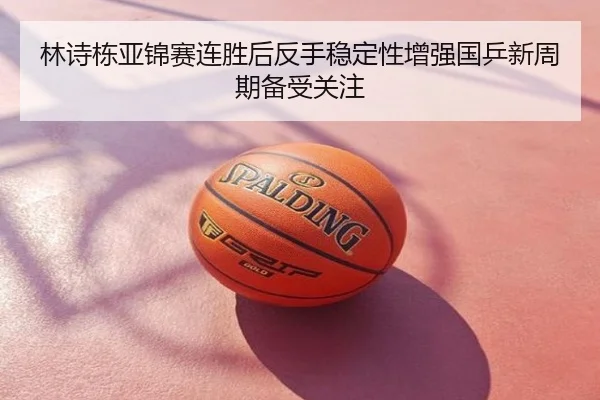 林诗栋亚锦赛连胜后反手稳定性增强国乒新周期备受关注