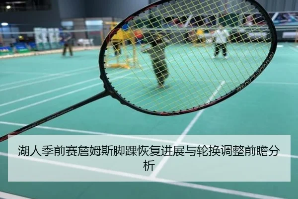 湖人季前赛詹姆斯脚踝恢复进展与轮换调整前瞻分析